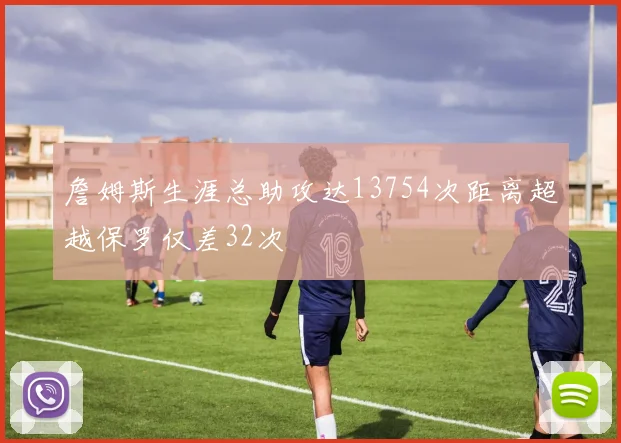 詹姆斯生涯总助攻达13754次距离超越保罗仅差32次