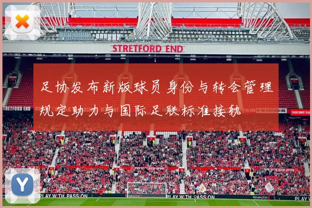 足协发布新版球员身份与转会管理规定助力与国际足联标准接轨