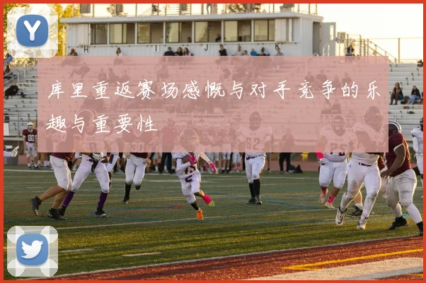 库里重返赛场感慨与对手竞争的乐趣与重要性