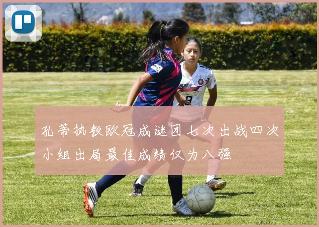 孔蒂执教欧冠成谜团七次出战四次小组出局最佳成绩仅为八强