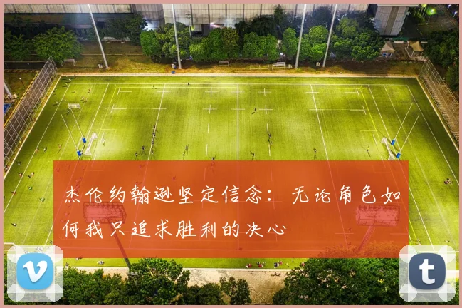 杰伦约翰逊坚定信念：无论角色如何我只追求胜利的决心