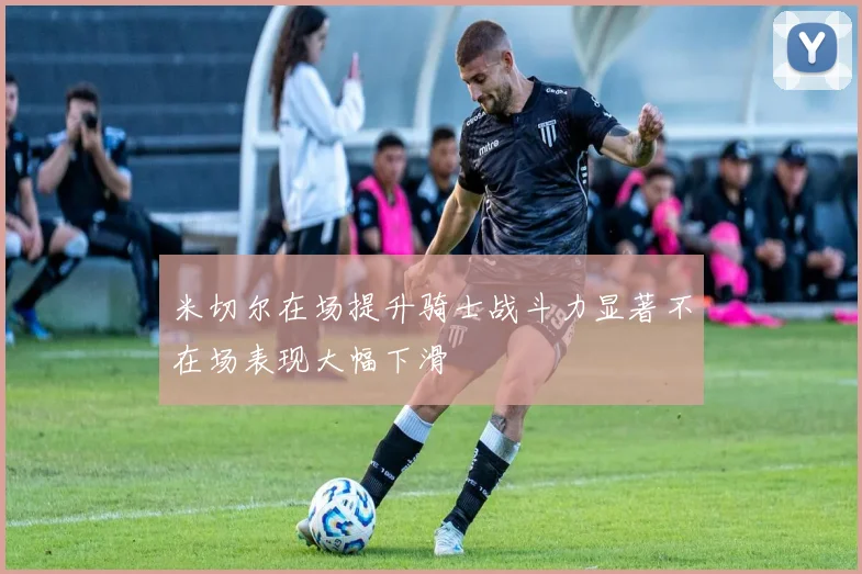 米切尔在场提升骑士战斗力显著不在场表现大幅下滑