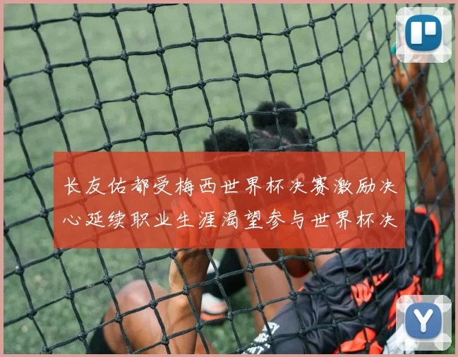 长友佑都受梅西世界杯决赛激励决心延续职业生涯渴望参与世界杯决赛