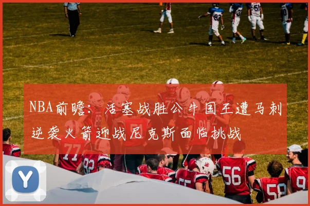 NBA前瞻:活塞战胜公牛国王遭马刺逆袭火箭迎战尼克斯面临挑战