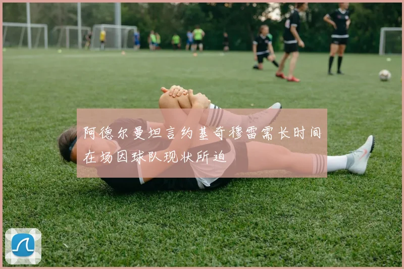 阿德尔曼坦言约基奇穆雷需长时间在场因球队现状所迫