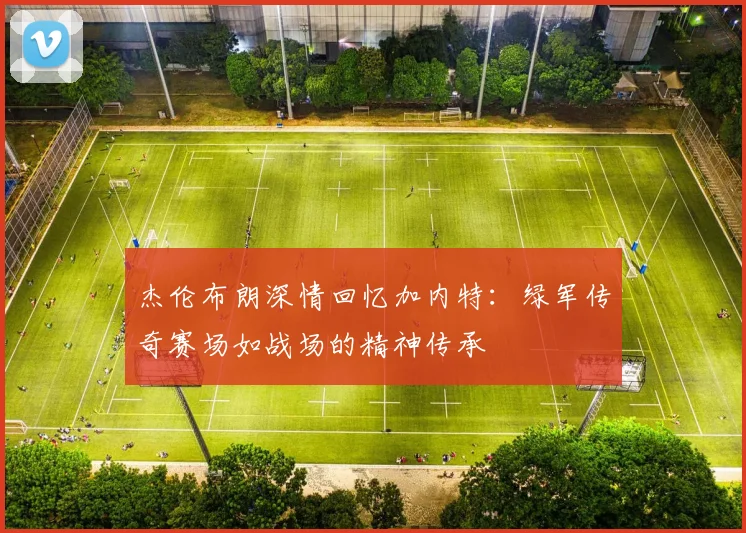 杰伦布朗深情回忆加内特：绿军传奇赛场如战场的精神传承