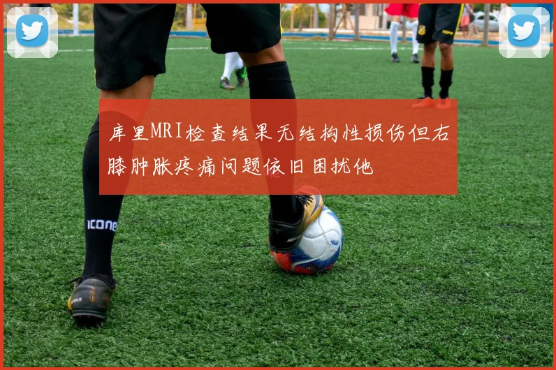 库里MRI检查结果无结构性损伤但右膝肿胀疼痛问题依旧困扰他