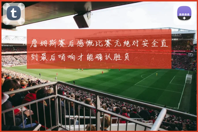 詹姆斯赛后感慨比赛无绝对安全直到最后哨响才能确认胜负