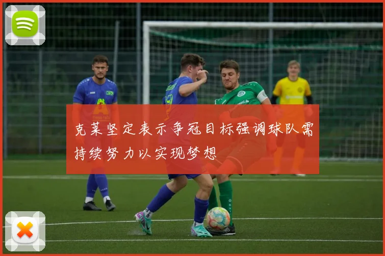 克莱坚定表示争冠目标强调球队需持续努力以实现梦想
