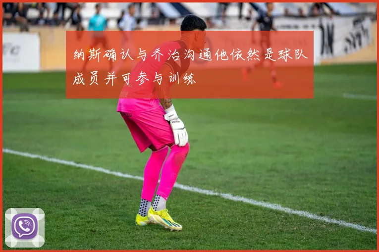 纳斯确认与乔治沟通他依然是球队成员并可参与训练