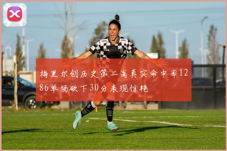 梅里尔创历史第二高真实命中率1286单场砍下30分表现惊艳