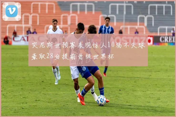突尼斯世预赛表现惊人10场不失球豪取28分提前晋级世界杯