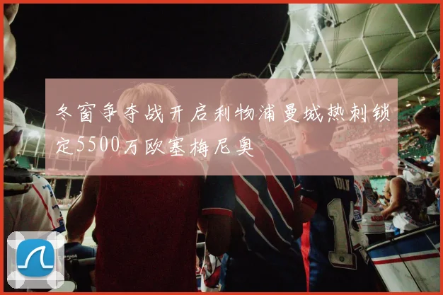 冬窗争夺战开启利物浦曼城热刺锁定5500万欧塞梅尼奥