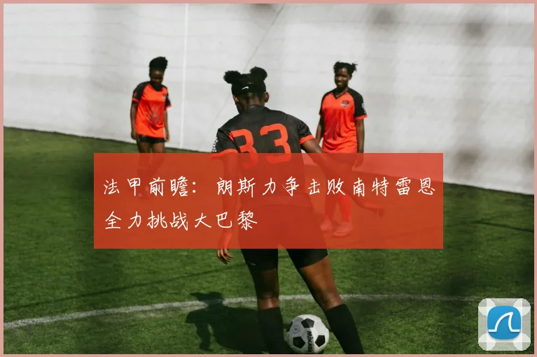 法甲前瞻：朗斯力争击败南特雷恩全力挑战大巴黎