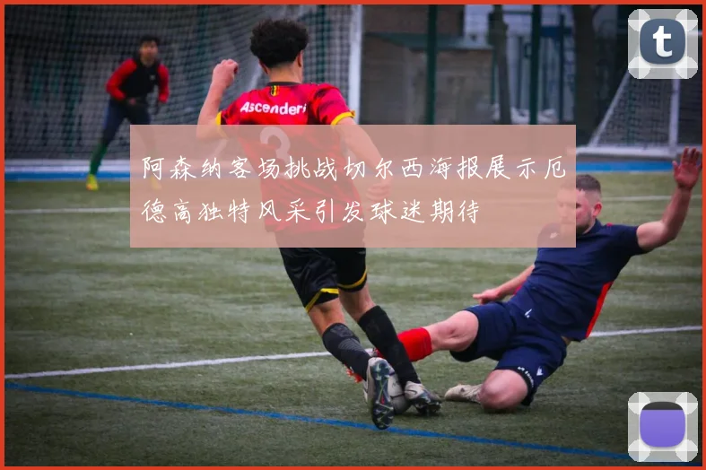 阿森纳客场挑战切尔西海报展示厄德高独特风采引发球迷期待