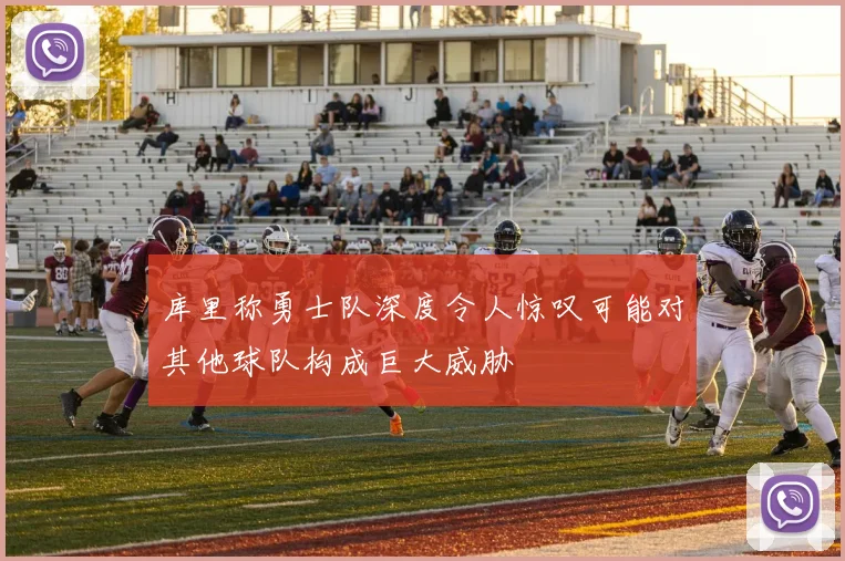 库里称勇士队深度令人惊叹可能对其他球队构成巨大威胁