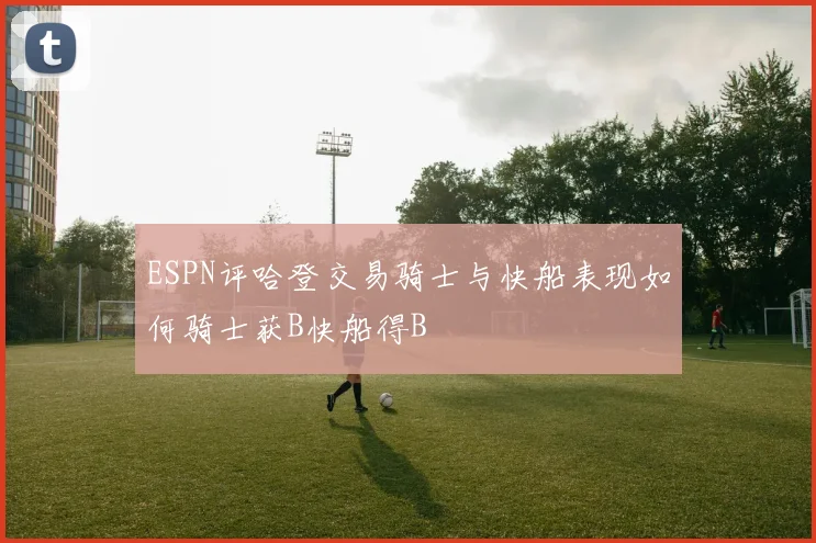 ESPN评哈登交易骑士与快船表现如何骑士获B快船得B