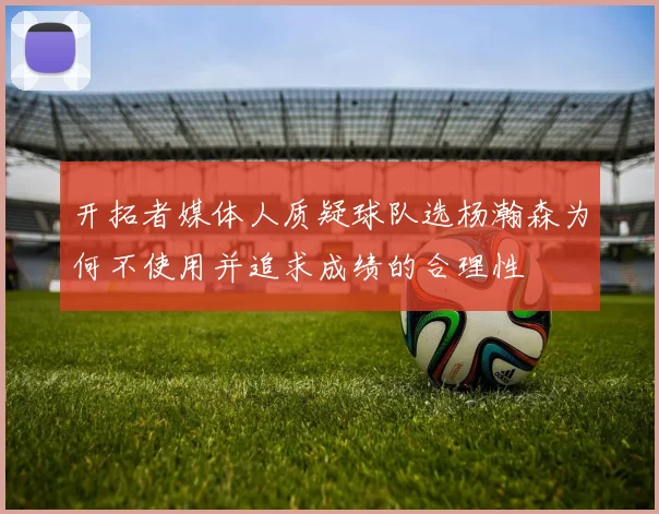 开拓者媒体人质疑球队选杨瀚森为何不使用并追求成绩的合理性