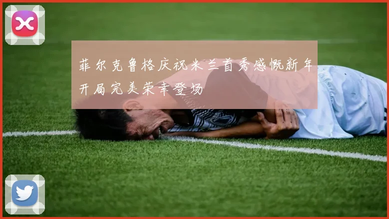 菲尔克鲁格庆祝米兰首秀感慨新年开局完美荣幸登场