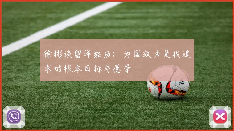 徐彬谈留洋经历：为国效力是我追求的根本目标与愿景