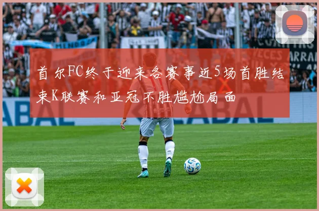 首尔FC终于迎来各赛事近5场首胜结束K联赛和亚冠不胜尴尬局面