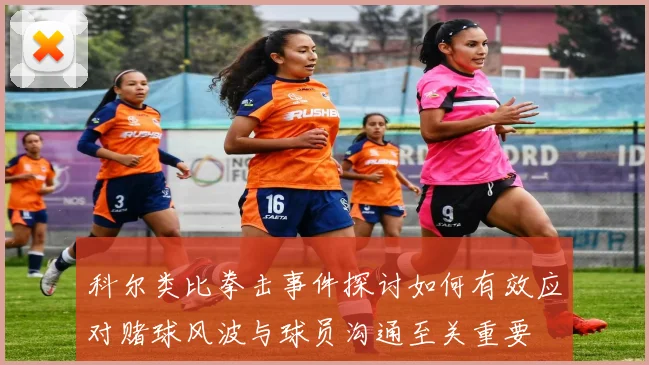 科尔类比拳击事件探讨如何有效应对赌球风波与球员沟通至关重要