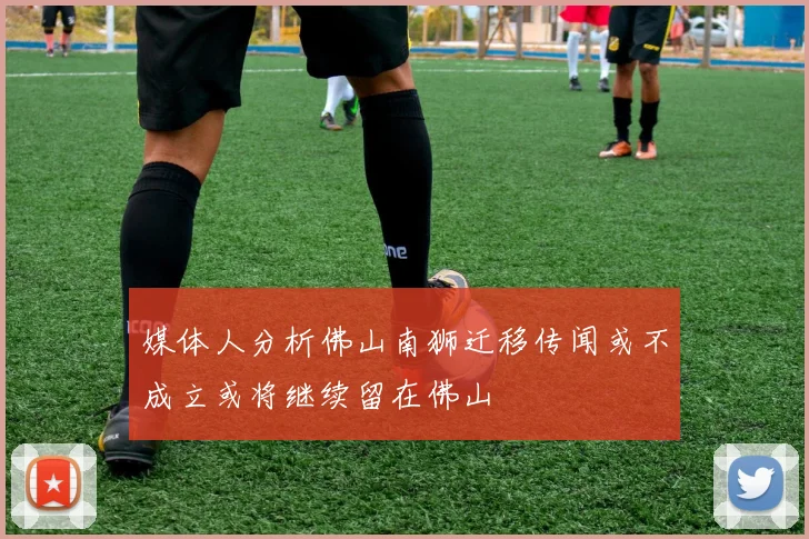 媒体人分析佛山南狮迁移传闻或不成立或将继续留在佛山