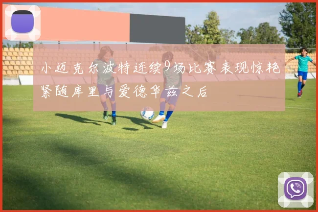 小迈克尔波特连续9场比赛表现惊艳紧随库里与爱德华兹之后