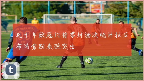 近十年欧冠门将零封场次统计拉亚布冯索默表现突出