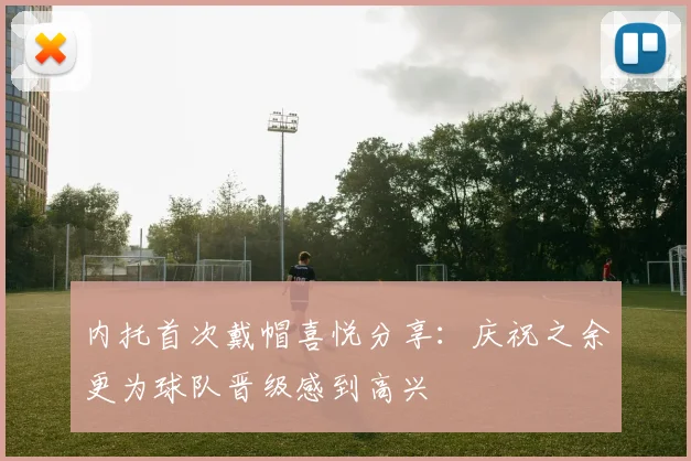内托首次戴帽喜悦分享：庆祝之余更为球队晋级感到高兴