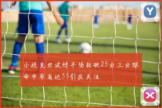 小迈克尔波特半场狂砍25分三分球命中率高达55引发关注
