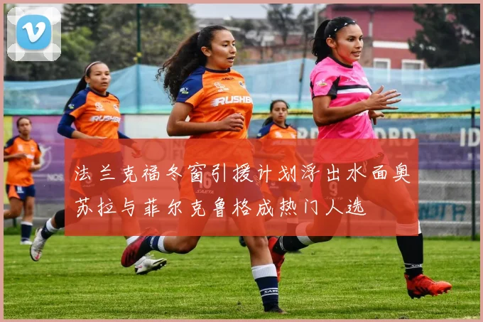 法兰克福冬窗引援计划浮出水面奥苏拉与菲尔克鲁格成热门人选