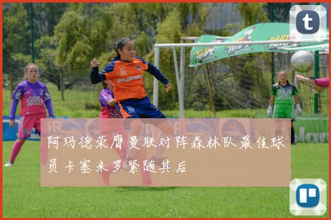 阿玛德荣膺曼联对阵森林队最佳球员卡塞米罗紧随其后