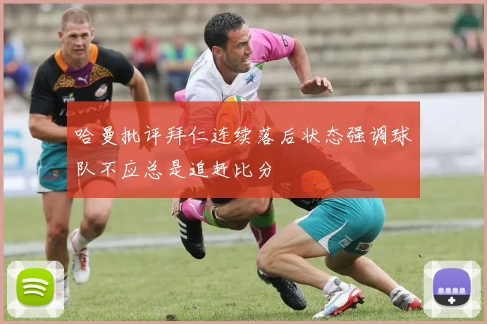 哈曼批评拜仁连续落后状态强调球队不应总是追赶比分