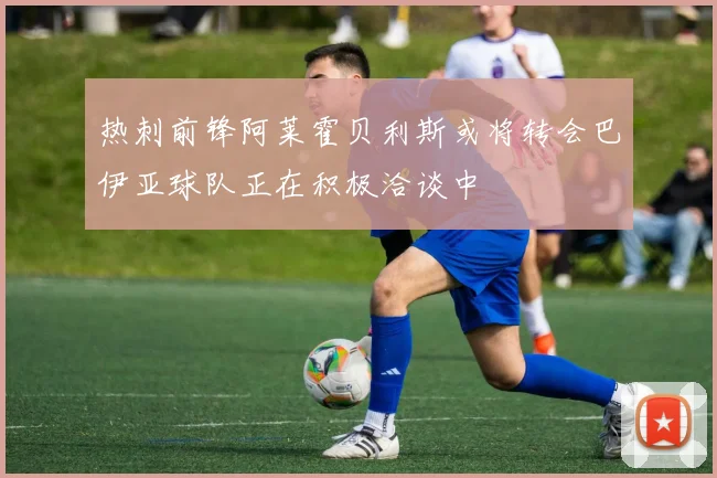 热刺前锋阿莱霍贝利斯或将转会巴伊亚球队正在积极洽谈中