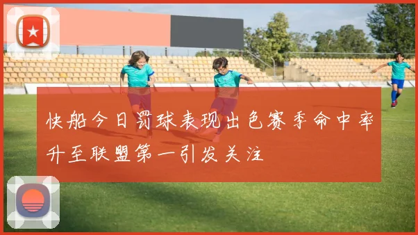 快船今日罚球表现出色赛季命中率升至联盟第一引发关注