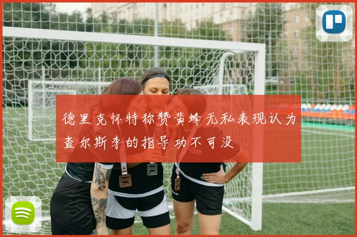 德里克怀特称赞黄蜂无私表现认为查尔斯李的指导功不可没