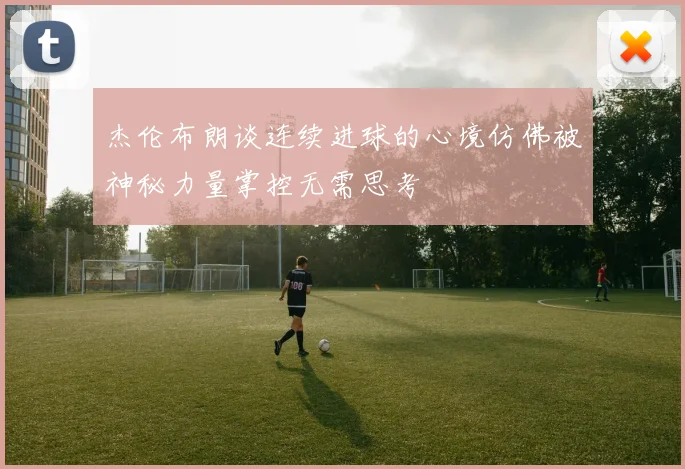 杰伦布朗谈连续进球的心境仿佛被神秘力量掌控无需思考