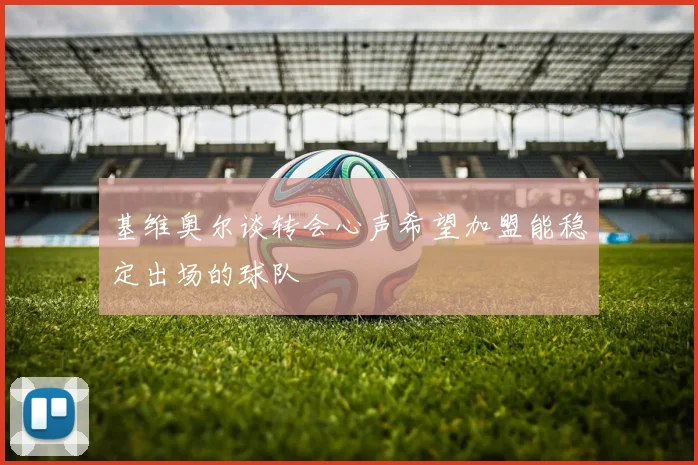 基维奥尔谈转会心声希望加盟能稳定出场的球队