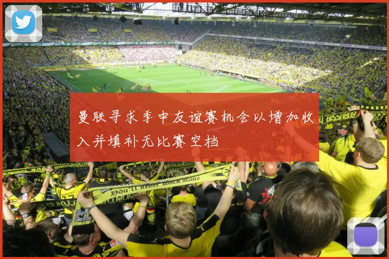 曼联寻求季中友谊赛机会以增加收入并填补无比赛空档