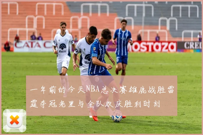 一年前的今天NBA总决赛雄鹿战胜雷霆夺冠老里与全队欢庆胜利时刻