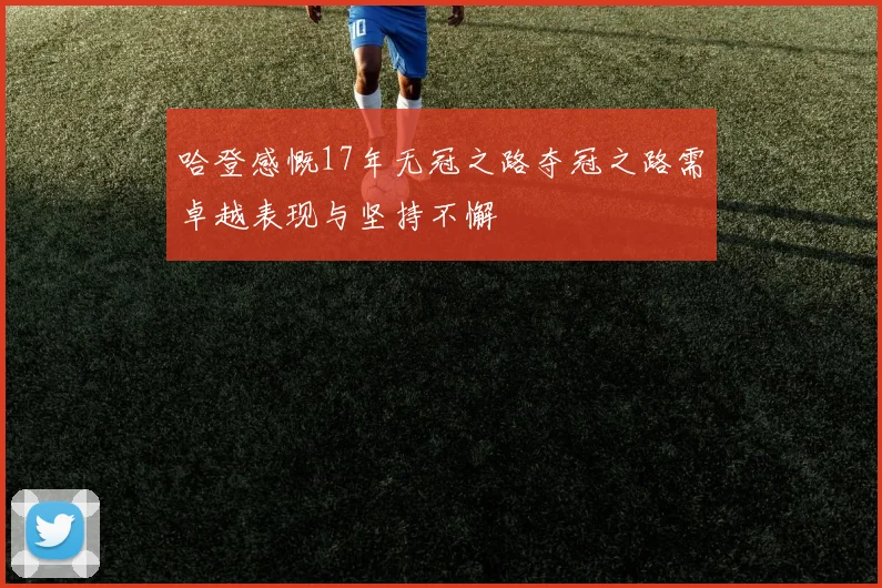 哈登感慨17年无冠之路夺冠之路需卓越表现与坚持不懈