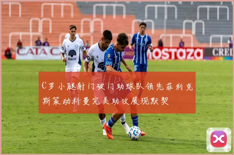 C罗小腿射门破门助球队领先菲利克斯策动科曼完美助攻展现默契