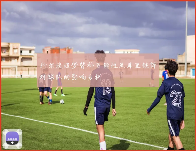 科尔谈追梦替补可能性及库里缺阵对球队的影响分析