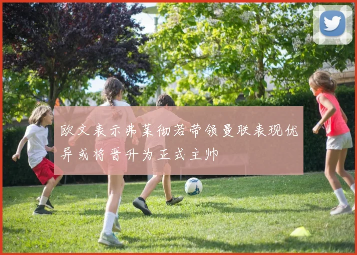 欧文表示弗莱彻若带领曼联表现优异或将晋升为正式主帅