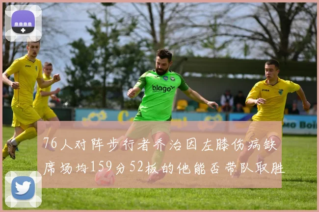 76人对阵步行者乔治因左膝伤病缺席场均159分52板的他能否带队取胜