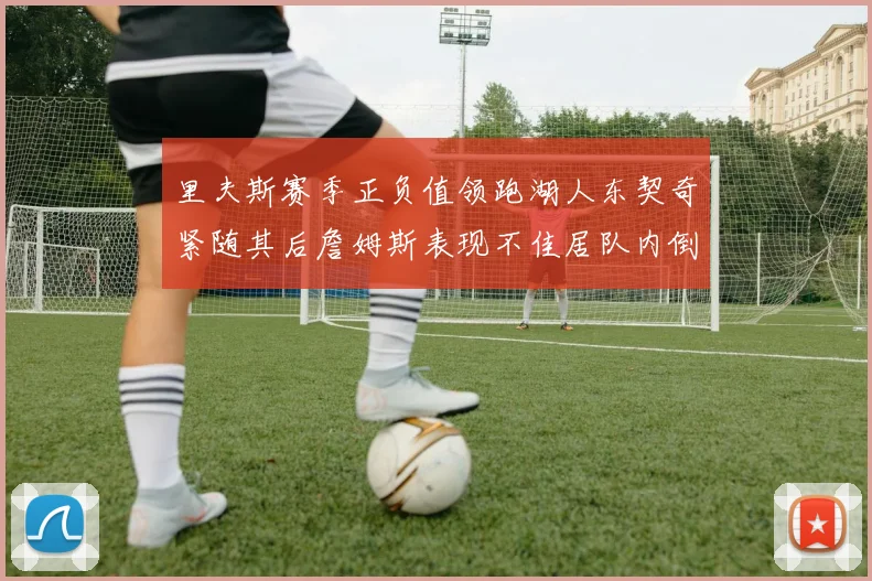 里夫斯赛季正负值领跑湖人东契奇紧随其后詹姆斯表现不佳居队内倒数