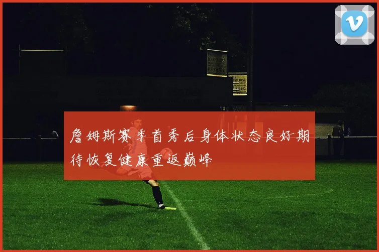 詹姆斯赛季首秀后身体状态良好期待恢复健康重返巅峰